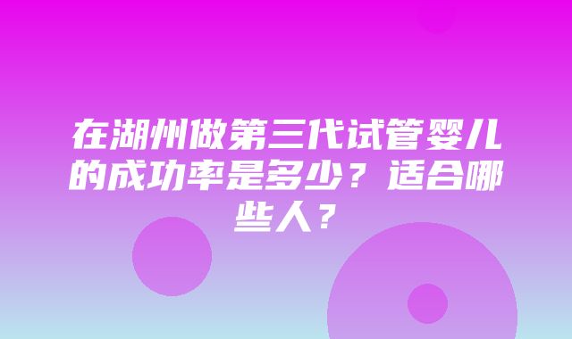 在湖州做第三代试管婴儿的成功率是多少？适合哪些人？