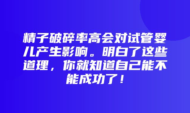 精子破碎率高会对试管婴儿产生影响。明白了这些道理，你就知道自己能不能成功了！