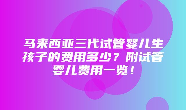 马来西亚三代试管婴儿生孩子的费用多少？附试管婴儿费用一览！