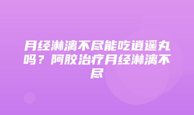 月经淋漓不尽能吃逍遥丸吗？阿胶治疗月经淋漓不尽