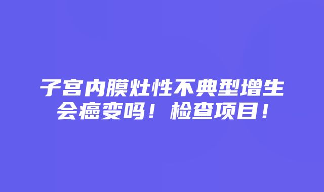 子宫内膜灶性不典型增生会癌变吗！检查项目！