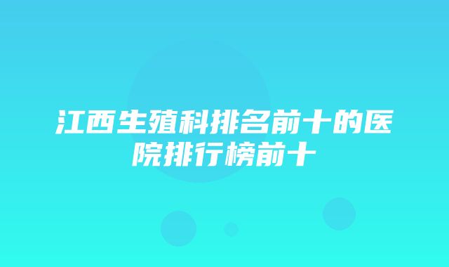 江西生殖科排名前十的医院排行榜前十