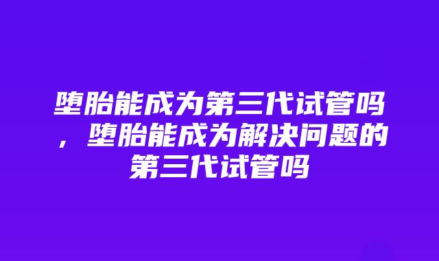 堕胎能成为第三代试管吗，堕胎能成为解决问题的第三代试管吗