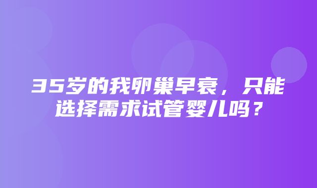 35岁的我卵巢早衰，只能选择需求试管婴儿吗？