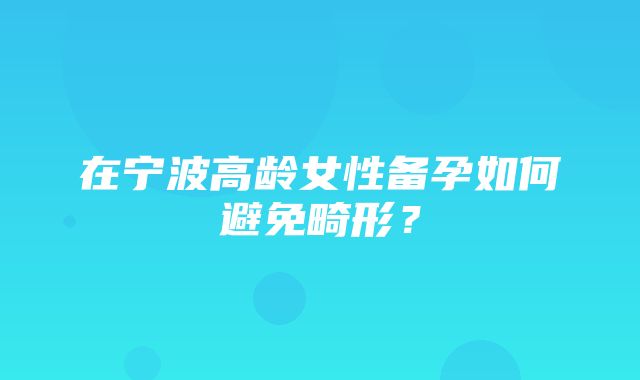 在宁波高龄女性备孕如何避免畸形？