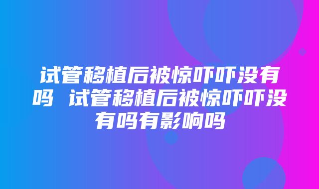 试管移植后被惊吓吓没有吗 试管移植后被惊吓吓没有吗有影响吗