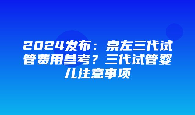 2024发布：崇左三代试管费用参考？三代试管婴儿注意事项