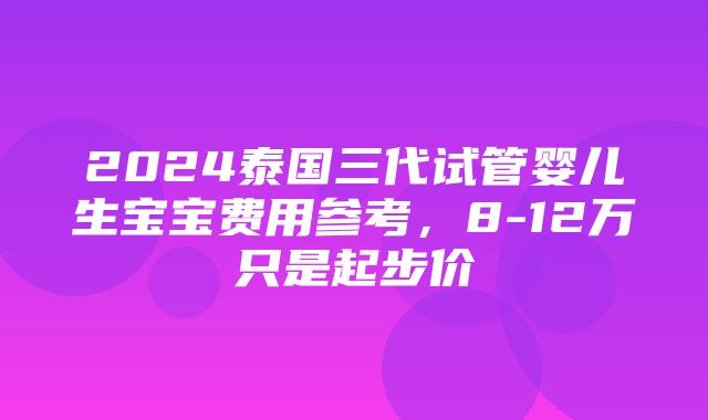 2024泰国三代试管婴儿生宝宝费用参考，8-12万只是起步价