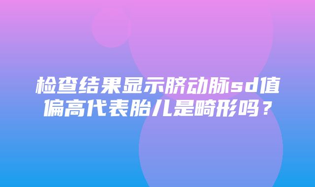 检查结果显示脐动脉sd值偏高代表胎儿是畸形吗？