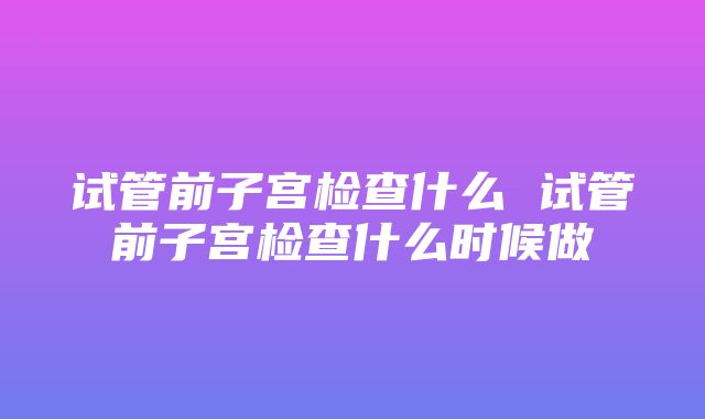 试管前子宫检查什么 试管前子宫检查什么时候做