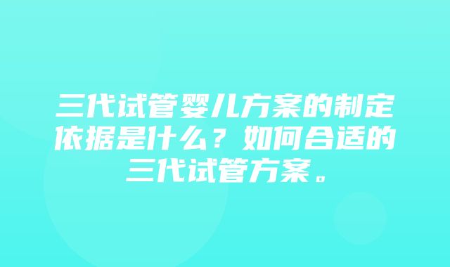 三代试管婴儿方案的制定依据是什么？如何合适的三代试管方案。