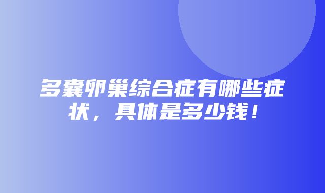 多囊卵巢综合症有哪些症状，具体是多少钱！