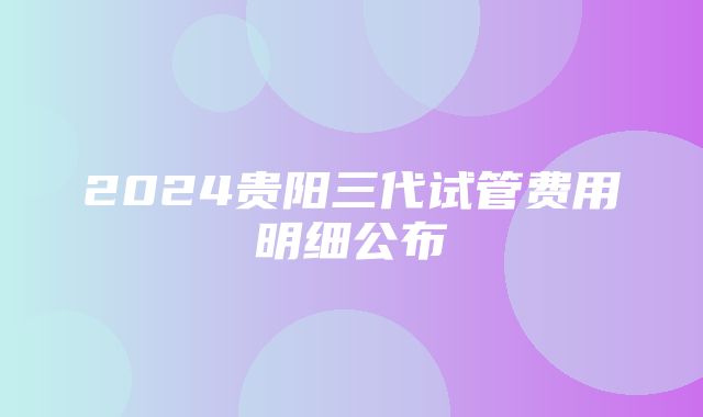 2024贵阳三代试管费用明细公布