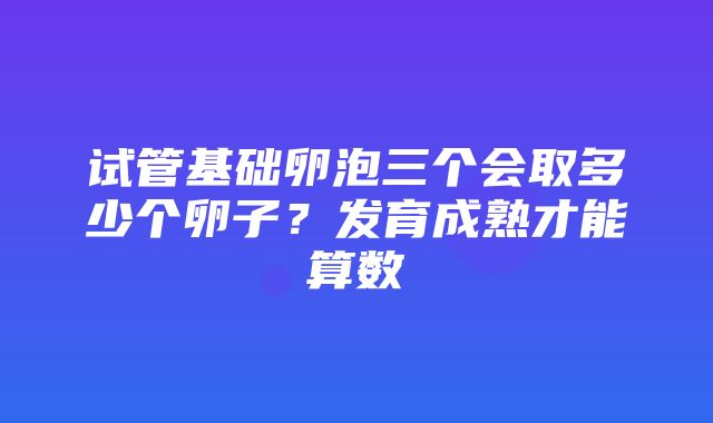 试管基础卵泡三个会取多少个卵子？发育成熟才能算数