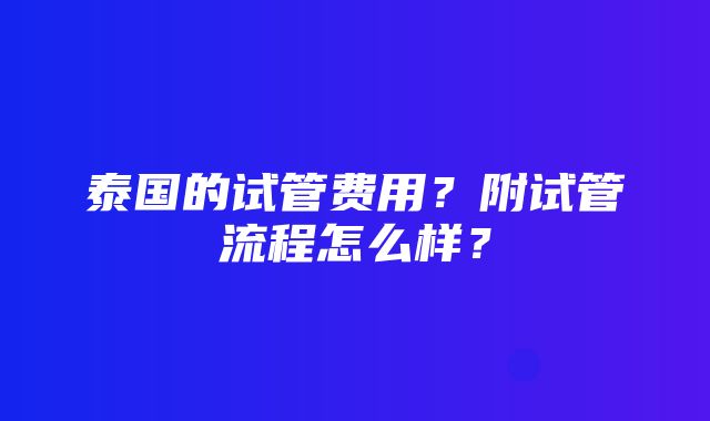 泰国的试管费用？附试管流程怎么样？