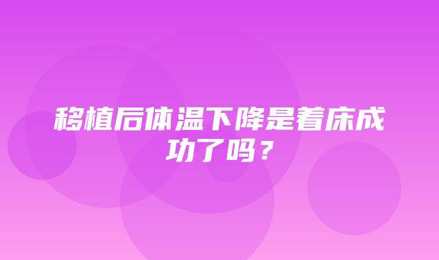 移植后体温下降是着床成功了吗？