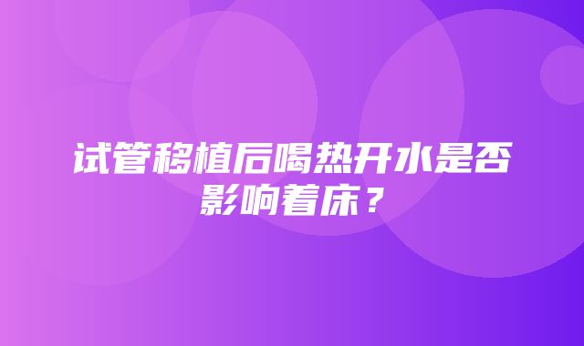 试管移植后喝热开水是否影响着床？