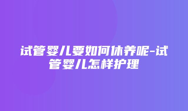 试管婴儿要如何休养呢-试管婴儿怎样护理