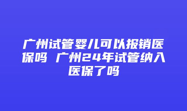 广州试管婴儿可以报销医保吗 广州24年试管纳入医保了吗