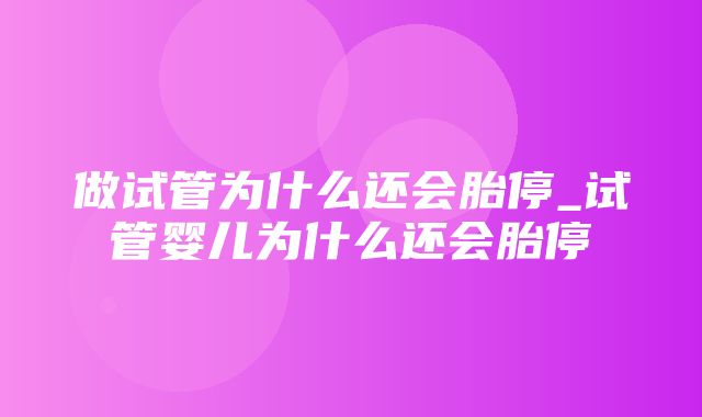 做试管为什么还会胎停_试管婴儿为什么还会胎停