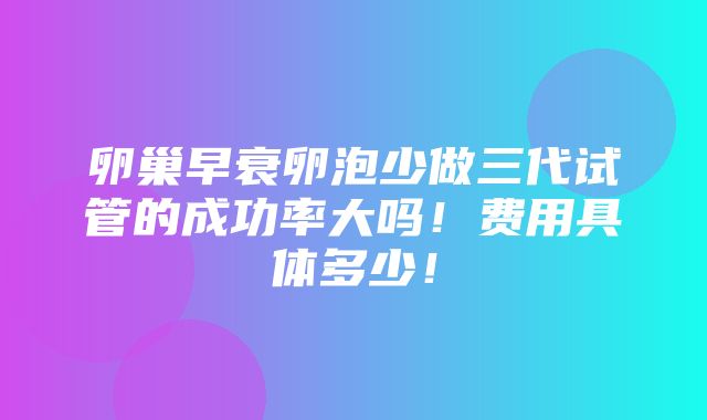 卵巢早衰卵泡少做三代试管的成功率大吗！费用具体多少！