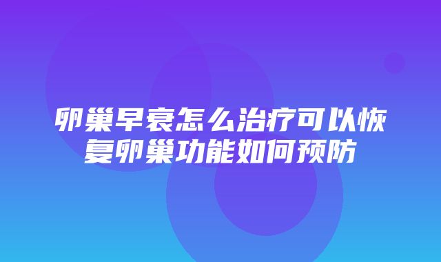 卵巢早衰怎么治疗可以恢复卵巢功能如何预防