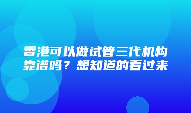 香港可以做试管三代机构靠谱吗？想知道的看过来