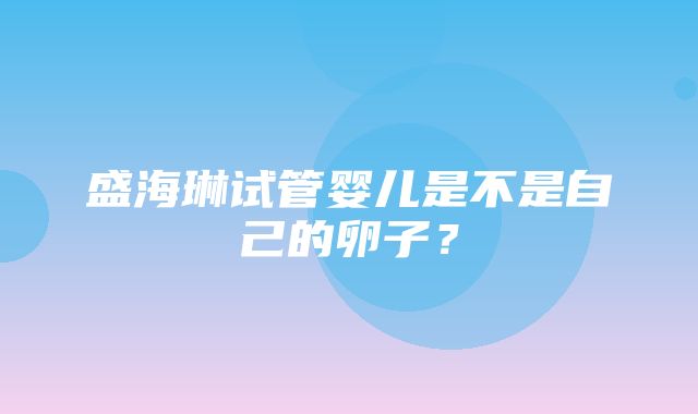 盛海琳试管婴儿是不是自己的卵子？