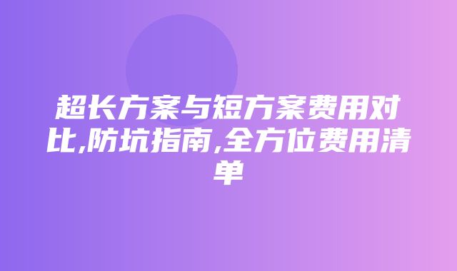 超长方案与短方案费用对比,防坑指南,全方位费用清单