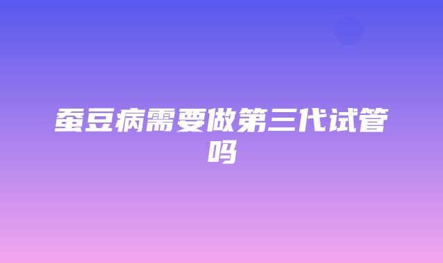 蚕豆病需要做第三代试管吗