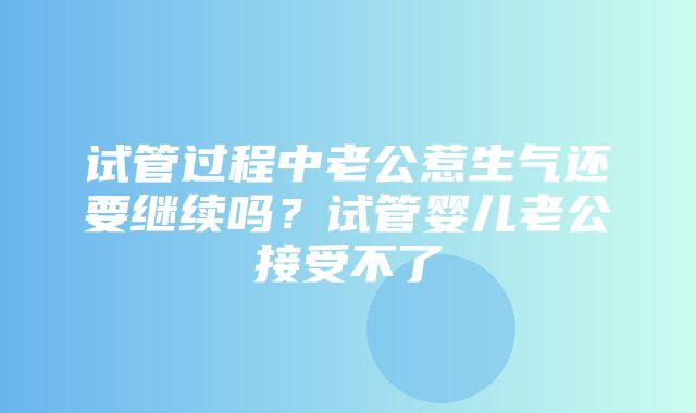 试管过程中老公惹生气还要继续吗？试管婴儿老公接受不了