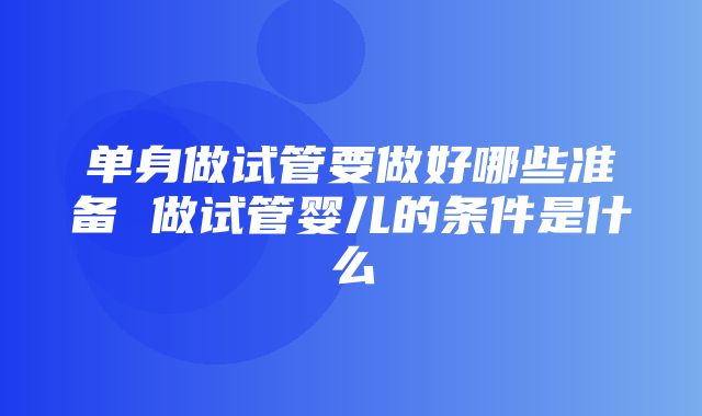 单身做试管要做好哪些准备 做试管婴儿的条件是什么