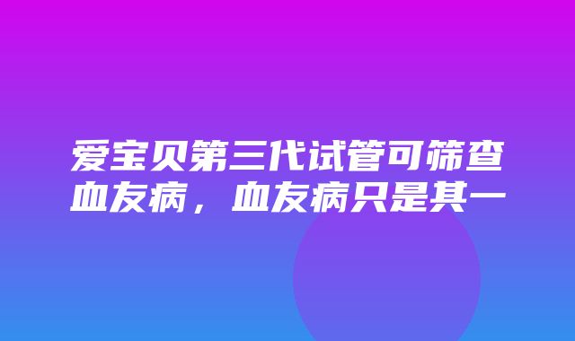 爱宝贝第三代试管可筛查血友病，血友病只是其一