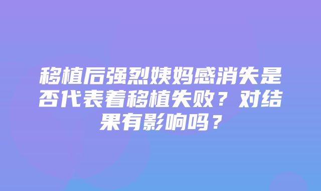 移植后强烈姨妈感消失是否代表着移植失败？对结果有影响吗？