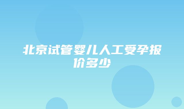 北京试管婴儿人工受孕报价多少