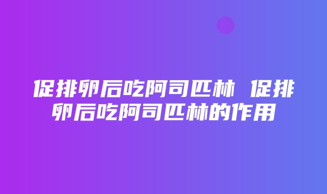 促排卵后吃阿司匹林 促排卵后吃阿司匹林的作用