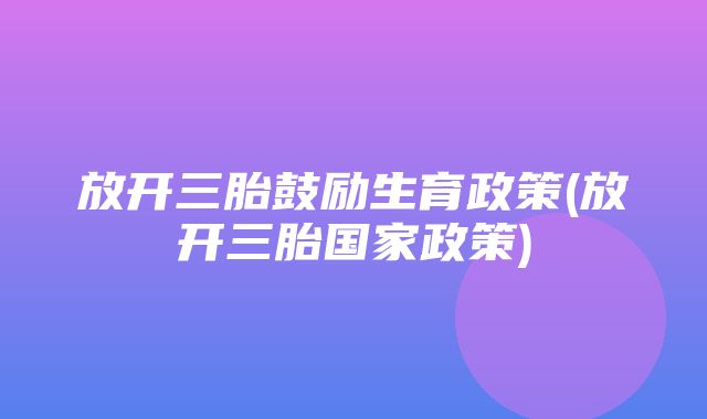 放开三胎鼓励生育政策(放开三胎国家政策)