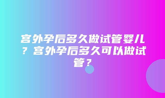 宫外孕后多久做试管婴儿？宫外孕后多久可以做试管？