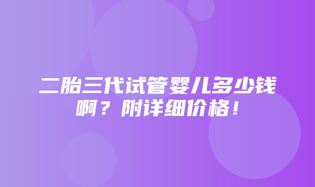 二胎三代试管婴儿多少钱啊？附详细价格！