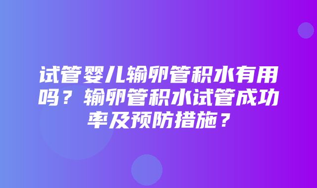 试管婴儿输卵管积水有用吗？输卵管积水试管成功率及预防措施？