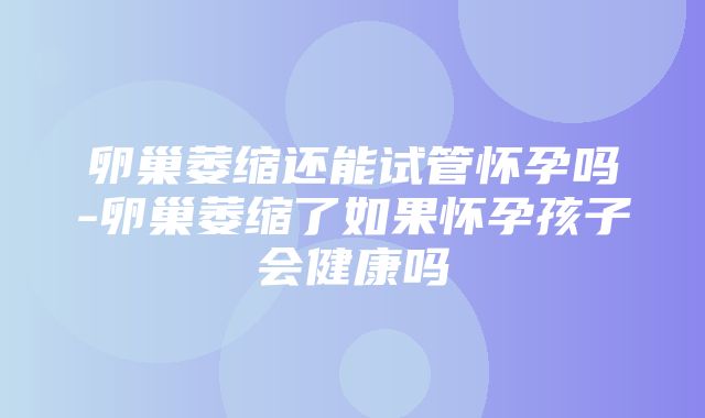 卵巢萎缩还能试管怀孕吗-卵巢萎缩了如果怀孕孩子会健康吗