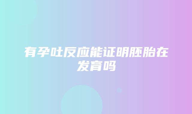 有孕吐反应能证明胚胎在发育吗