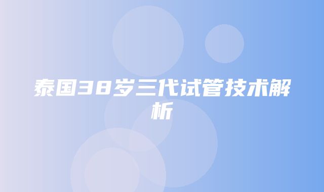 泰国38岁三代试管技术解析