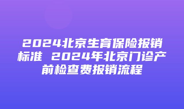 2024北京生育保险报销标准 2024年北京门诊产前检查费报销流程