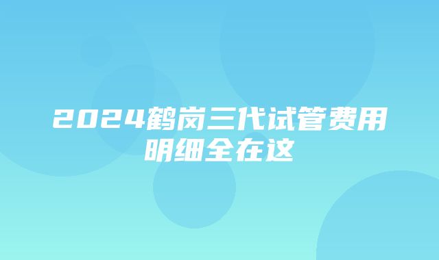 2024鹤岗三代试管费用明细全在这