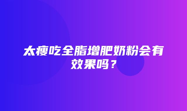 太瘦吃全脂增肥奶粉会有效果吗？