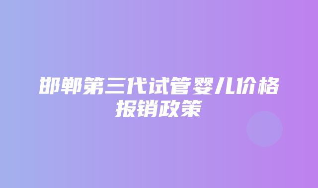 邯郸第三代试管婴儿价格报销政策