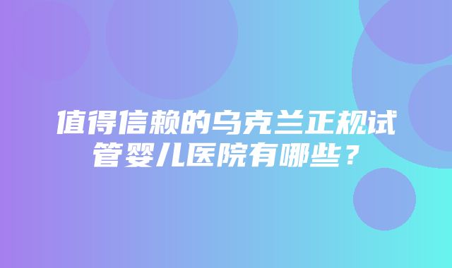 值得信赖的乌克兰正规试管婴儿医院有哪些？