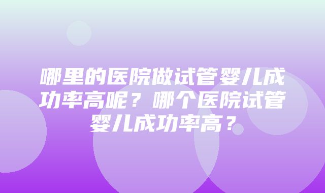 哪里的医院做试管婴儿成功率高呢？哪个医院试管婴儿成功率高？