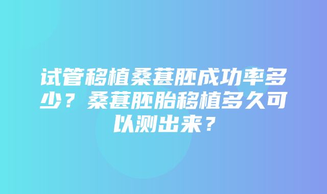 试管移植桑葚胚成功率多少？桑葚胚胎移植多久可以测出来？